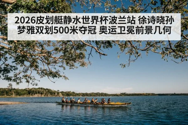 2026皮划艇静水世界杯波兰站 徐诗晓孙梦雅双划500米夺冠 奥运卫冕前景几何