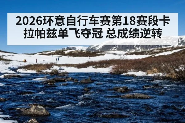 2026环意自行车赛第18赛段卡拉帕兹单飞夺冠 总成绩逆转