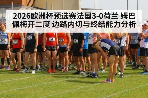 2026欧洲杯预选赛法国3-0荷兰 姆巴佩梅开二度 边路内切与终结能力分析