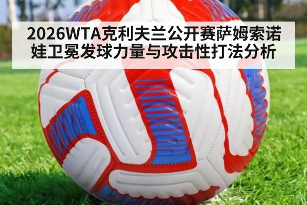 2026WTA克利夫兰公开赛萨姆索诺娃卫冕发球力量与攻击性打法分析