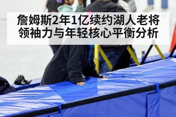 詹姆斯2年1亿续约湖人老将领袖力与年轻核心平衡分析