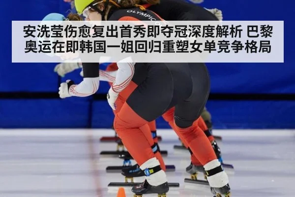 安洗莹伤愈复出首秀即夺冠深度解析 巴黎奥运在即韩国一姐回归重塑女单竞争格局