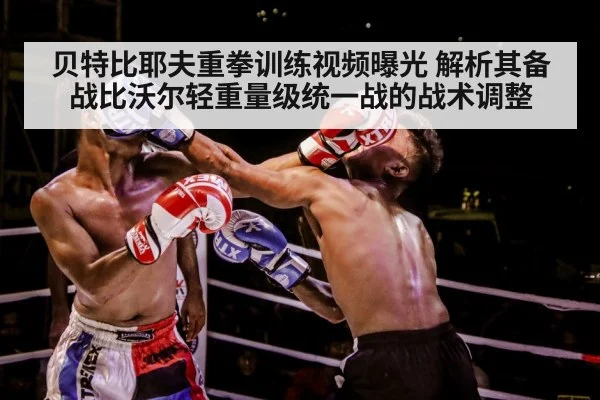 贝特比耶夫重拳训练视频曝光 解析其备战比沃尔轻重量级统一战的战术调整