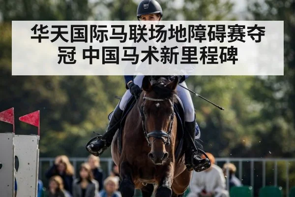 华天国际马联场地障碍赛夺冠 中国马术新里程碑