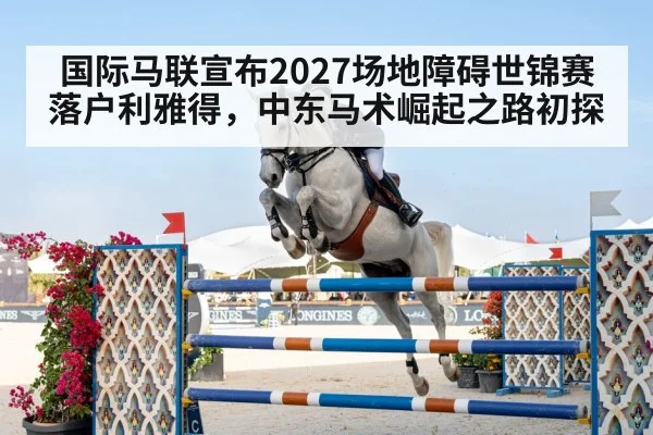 国际马联宣布2027场地障碍世锦赛落户利雅得，中东马术崛起之路初探