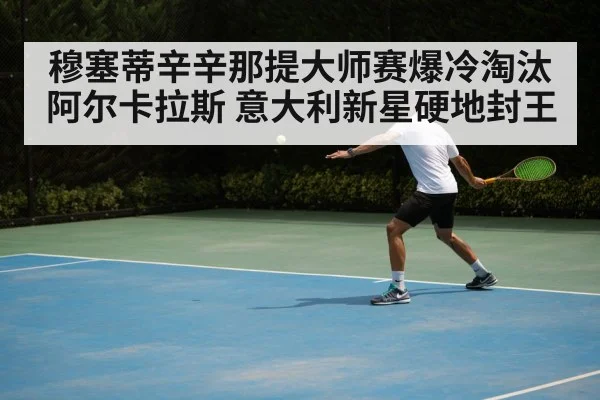 穆塞蒂辛辛那提大师赛爆冷淘汰阿尔卡拉斯 意大利新星硬地封王