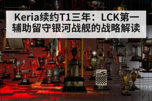 Keria续约T1三年：LCK第一辅助留守银河战舰的战略解读