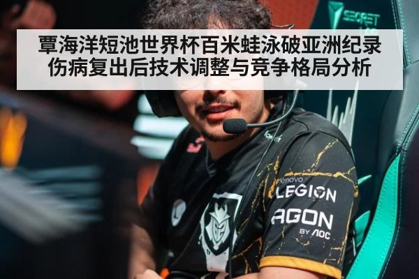 覃海洋短池世界杯百米蛙泳破亚洲纪录 伤病复出后技术调整与竞争格局分析