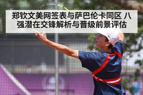 郑钦文美网签表与萨巴伦卡同区 八强潜在交锋解析与晋级前景评估