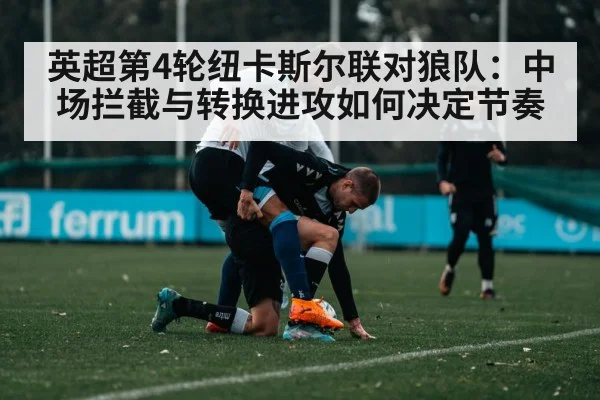 英超第4轮纽卡斯尔联对狼队：中场拦截与转换进攻如何决定节奏