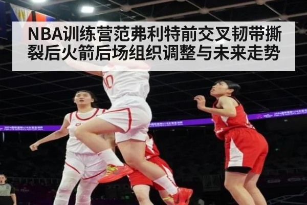 NBA训练营范弗利特前交叉韧带撕裂后火箭后场组织调整与未来走势