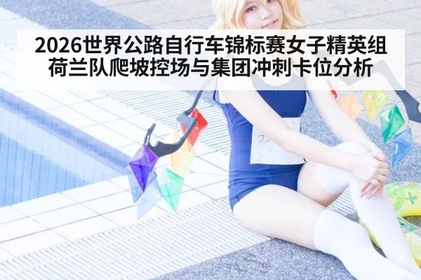 2026世界公路自行车锦标赛女子精英组 荷兰队爬坡控场与集团冲刺卡位分析
