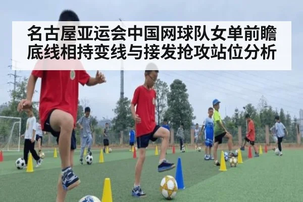 名古屋亚运会中国网球队女单前瞻 底线相持变线与接发抢攻站位分析