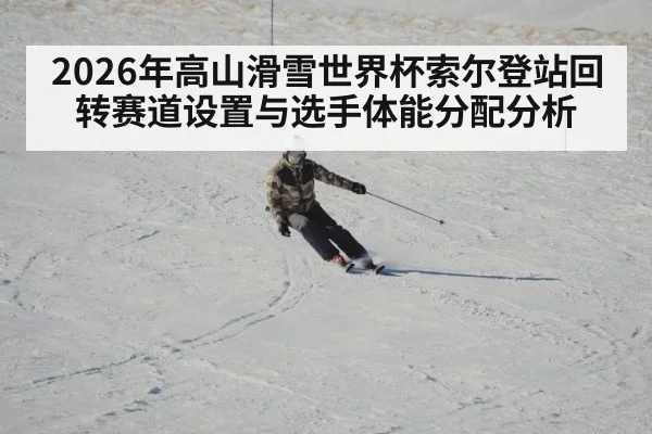 2026年高山滑雪世界杯索尔登站回转赛道设置与选手体能分配分析