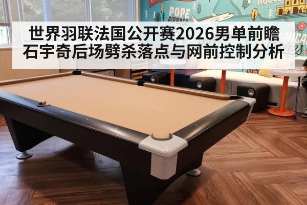 世界羽联法国公开赛2026男单前瞻 石宇奇后场劈杀落点与网前控制分析