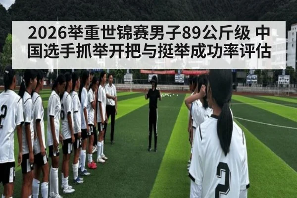 2026举重世锦赛男子89公斤级 中国选手抓举开把与挺举成功率评估