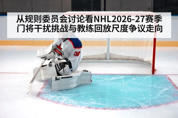 从规则委员会讨论看NHL2026-27赛季门将干扰挑战与教练回放尺度争议走向