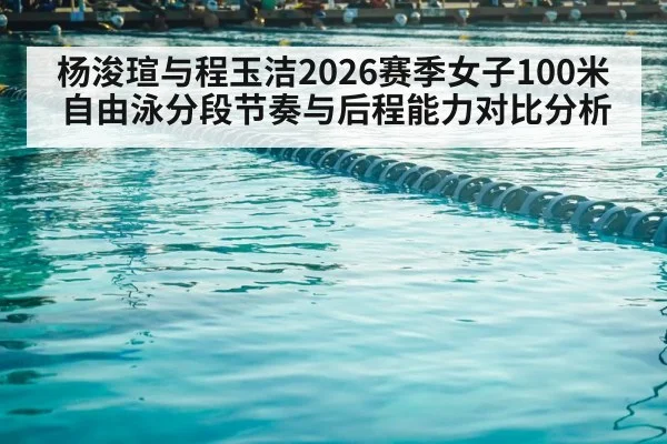 杨浚瑄与程玉洁2026赛季女子100米自由泳分段节奏与后程能力对比分析