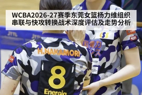 WCBA2026-27赛季东莞女篮杨力维组织串联与快攻转换战术深度评估及走势分析