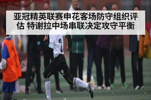 亚冠精英联赛申花客场防守组织评估 特谢拉中场串联决定攻守平衡